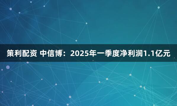 策利配资 中信博：2025年一季度净利润1.1亿元