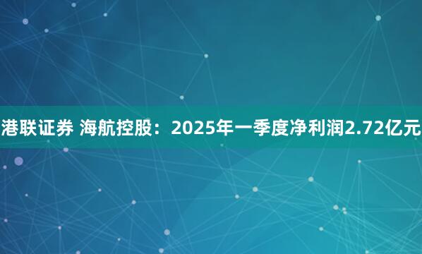 港联证券 海航控股：2025年一季度净利润2.72亿元
