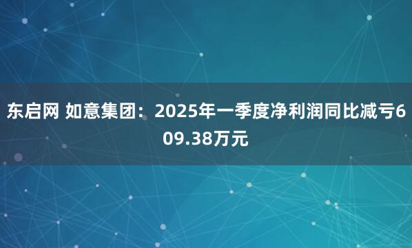 东启网 如意集团：2025年一季度净利润同比减亏609.38万元