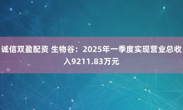 诚信双盈配资 生物谷：2025年一季度实现营业总收入9211.83万元