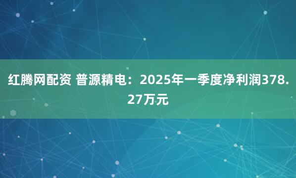 红腾网配资 普源精电：2025年一季度净利润378.27万元