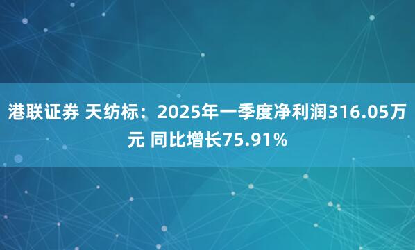 港联证券 天纺标：2025年一季度净利润316.05万元 同比增长75.91%