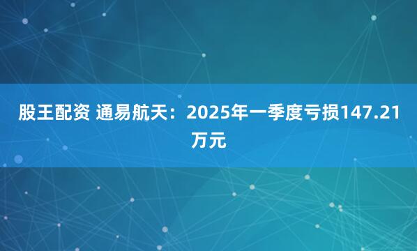 股王配资 通易航天：2025年一季度亏损147.21万元