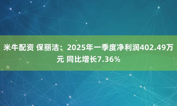 米牛配资 保丽洁：2025年一季度净利润402.49万元 同比增长7.36%