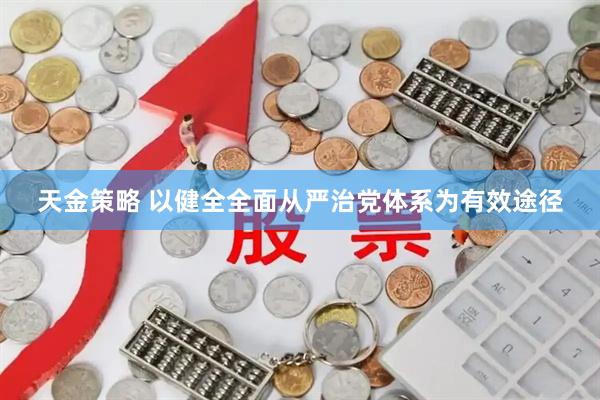 天金策略 以健全全面从严治党体系为有效途径