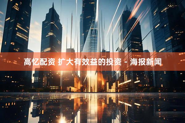高忆配资 扩大有效益的投资 - 海报新闻