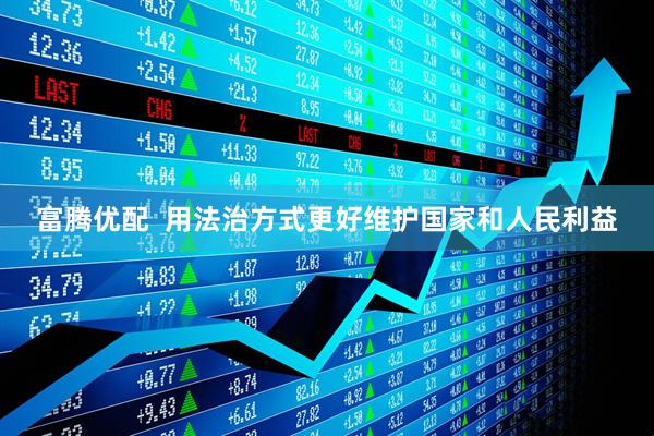 富腾优配  用法治方式更好维护国家和人民利益
