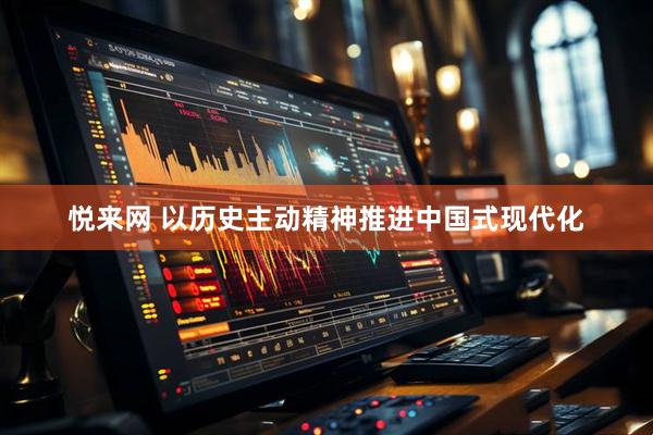 悦来网 以历史主动精神推进中国式现代化