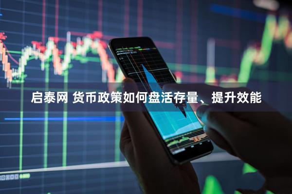 启泰网 货币政策如何盘活存量、提升效能