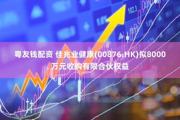 粤友钱配资 佳兆业健康(00876.HK)拟8000万元收购有限合伙权益