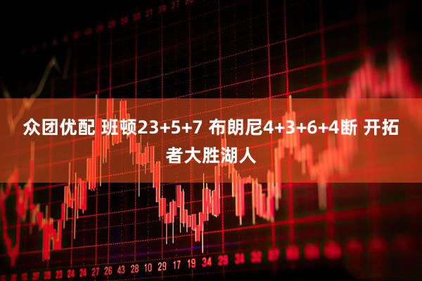 众团优配 班顿23+5+7 布朗尼4+3+6+4断 开拓者大胜湖人