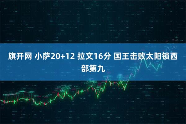 旗开网 小萨20+12 拉文16分 国王击败太阳锁西部第九