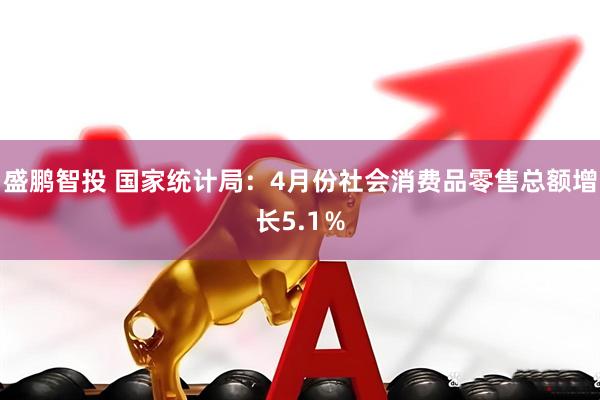 盛鹏智投 国家统计局：4月份社会消费品零售总额增长5.1％