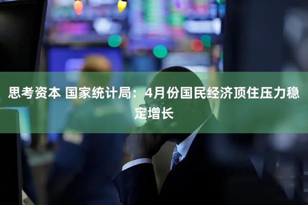 思考资本 国家统计局：4月份国民经济顶住压力稳定增长