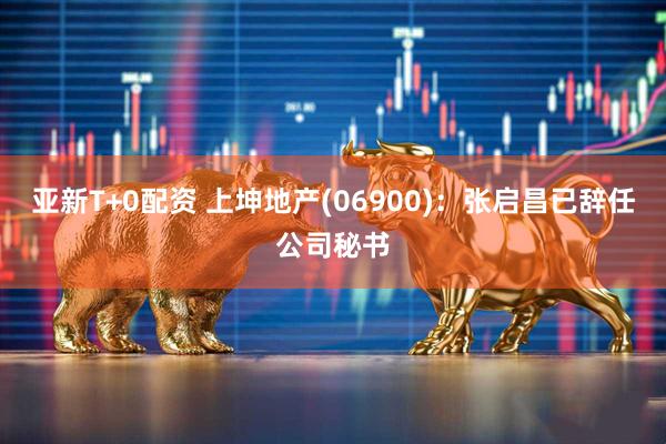 亚新T+0配资 上坤地产(06900)：张启昌已辞任公司秘书