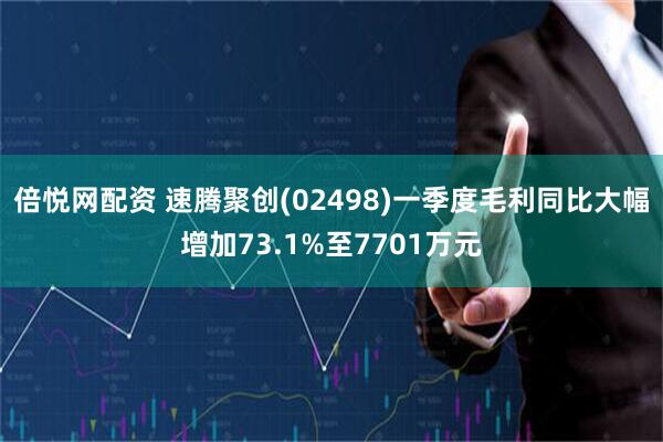 倍悦网配资 速腾聚创(02498)一季度毛利同比大幅增加73.1%至7701万元