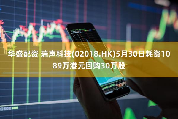 华盛配资 瑞声科技(02018.HK)5月30日耗资1089万港元回购30万股