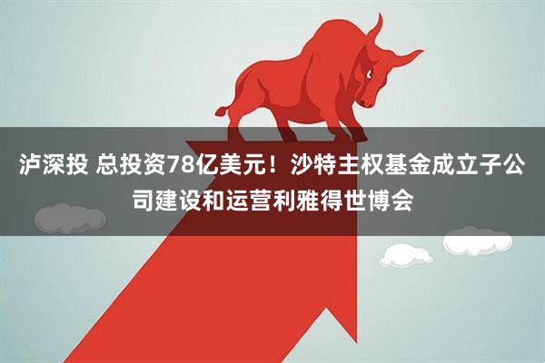 泸深投 总投资78亿美元！沙特主权基金成立子公司建设和运营利雅得世博会