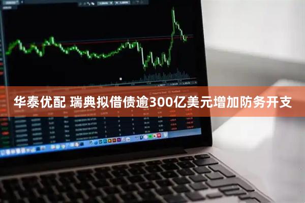 华泰优配 瑞典拟借债逾300亿美元增加防务开支