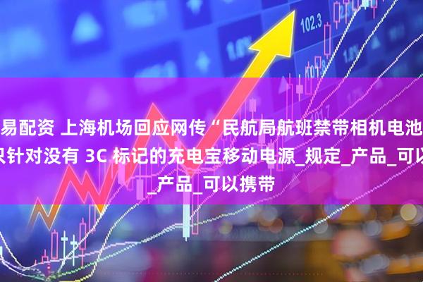 易配资 上海机场回应网传“民航局航班禁带相机电池”：只针对没有 3C 标记的充电宝移动电源_规定_产品_可以携带