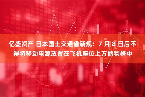 亿盛资产 日本国土交通省新规：7 月 8 日后不得将移动电源放置在飞机座位上方储物格中
