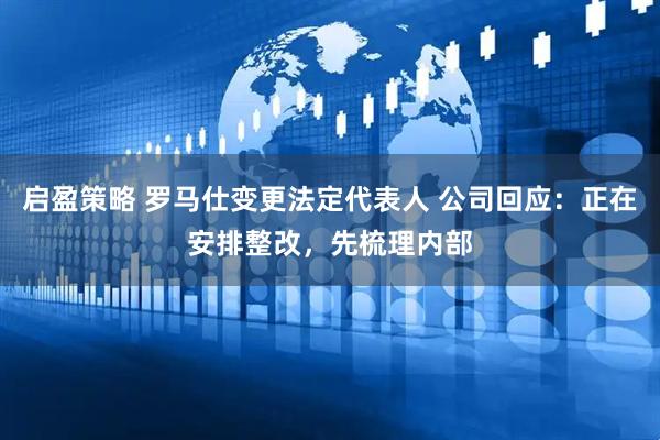 启盈策略 罗马仕变更法定代表人 公司回应：正在安排整改，先梳理内部