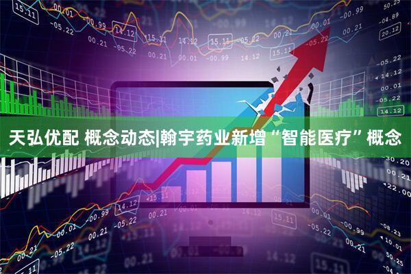 天弘优配 概念动态|翰宇药业新增“智能医疗”概念