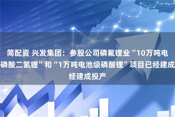 简配资 兴发集团：参股公司磷氟锂业“10万吨电池级磷酸二氢锂”和“1万吨电池级磷酸锂”项目已经建成投产