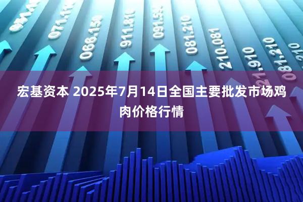宏基资本 2025年7月14日全国主要批发市场鸡肉价格行情