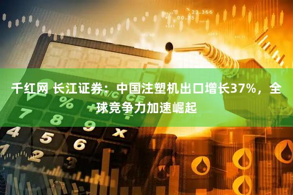 千红网 长江证券：中国注塑机出口增长37%，全球竞争力加速崛起