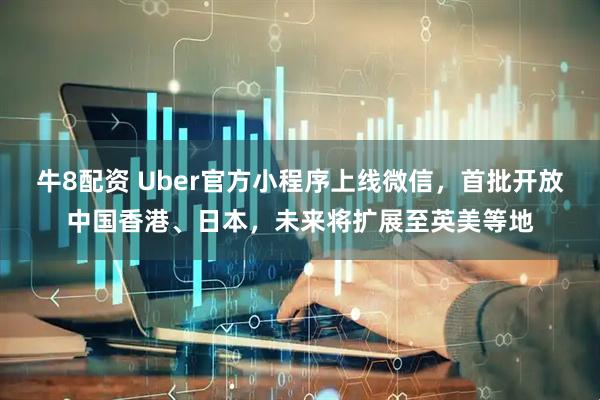 牛8配资 Uber官方小程序上线微信，首批开放中国香港、日本，未来将扩展至英美等地
