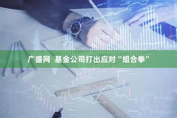 广盛网  基金公司打出应对“组合拳”