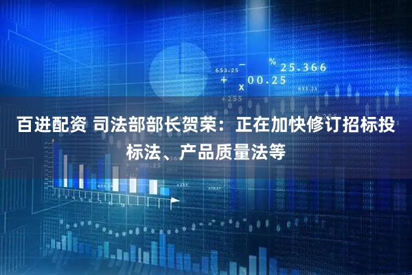 百进配资 司法部部长贺荣：正在加快修订招标投标法、产品质量法等