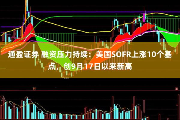 通盈证券 融资压力持续：美国SOFR上涨10个基点，创9月17日以来新高