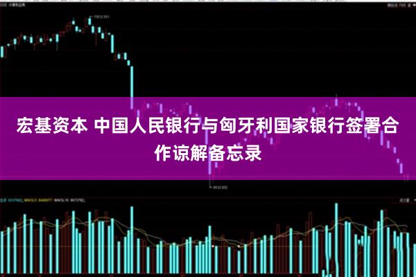 宏基资本 中国人民银行与匈牙利国家银行签署合作谅解备忘录
